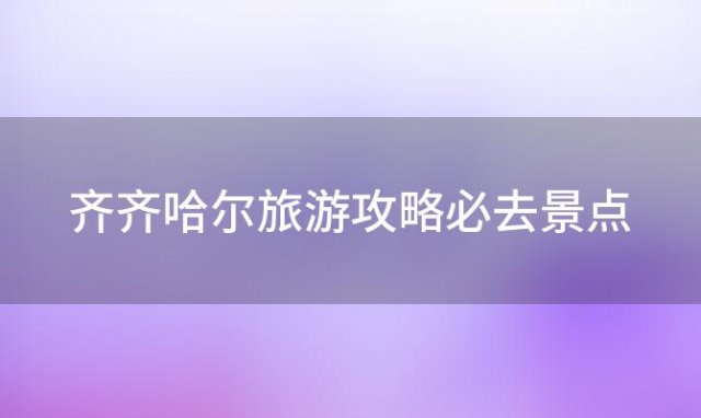 齐齐哈尔旅游攻略必去景点 十一去齐齐哈尔旅游有哪些好玩的地方