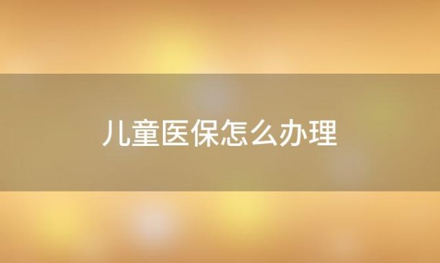 儿童医保怎么办理，儿童医保怎么报销流程