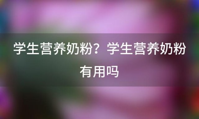 学生营养奶粉？学生营养奶粉有用吗