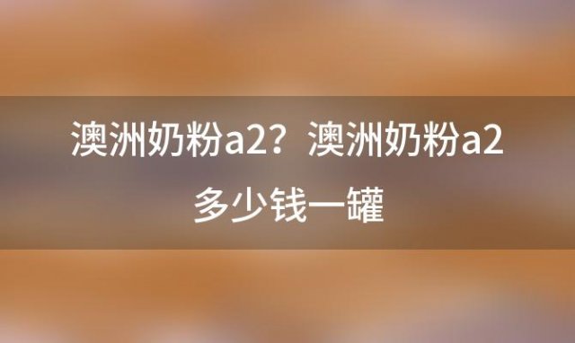 澳洲奶粉a2？澳洲奶粉a2多少钱一罐