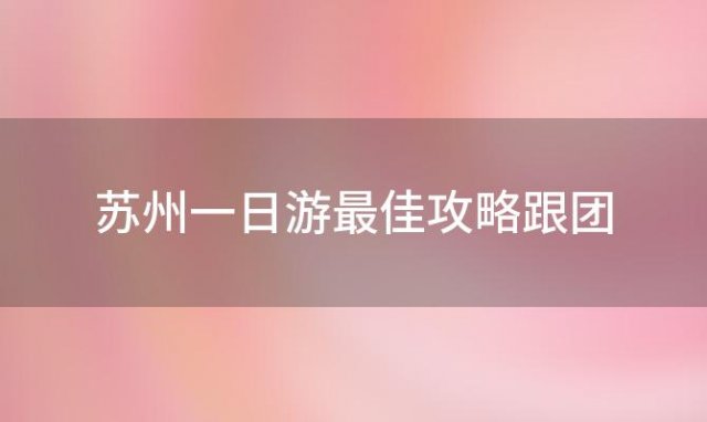 苏州一日游最佳攻略跟团 苏州一日游最佳景点