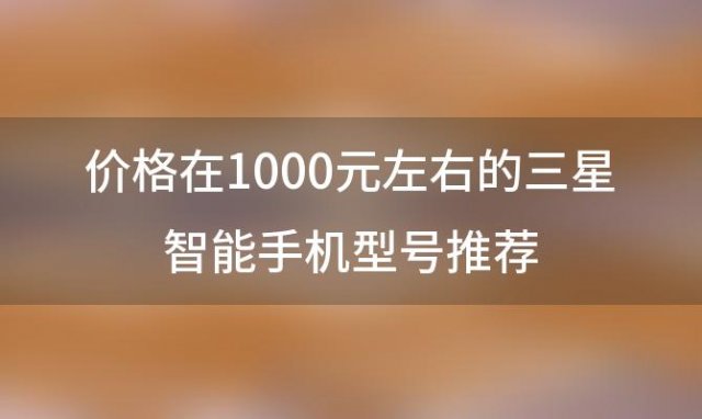 价格在1000元左右的三星智能手机型号推荐