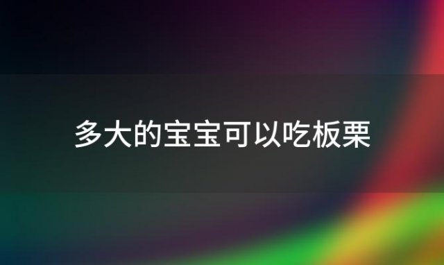 多大的宝宝可以吃板栗「多大的宝宝就可以吃板栗了」