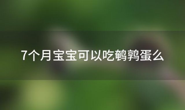 7个月宝宝可以吃鹌鹑蛋么 七个月宝宝可以吃鹌鹑蛋吗