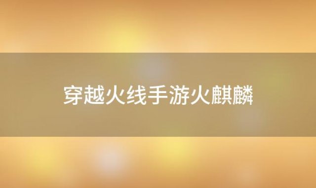 穿越火线手游火麒麟？cf手游火麒麟怎么获得