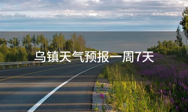 乌镇天气预报一周7天 2024年01月20日