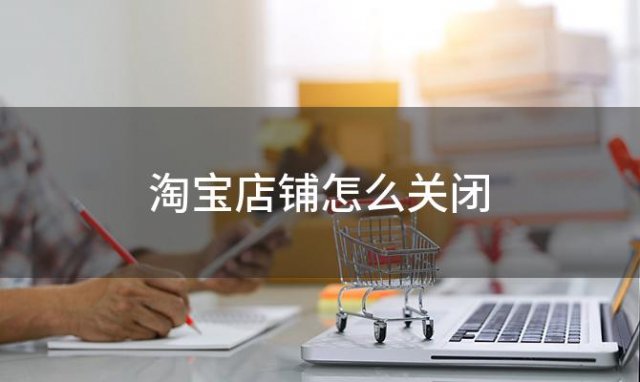 淘宝店铺怎么关闭？如何关闭淘宝店