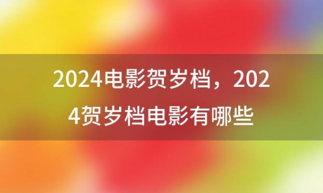 2024电影贺岁档 2024贺岁档电影有哪些