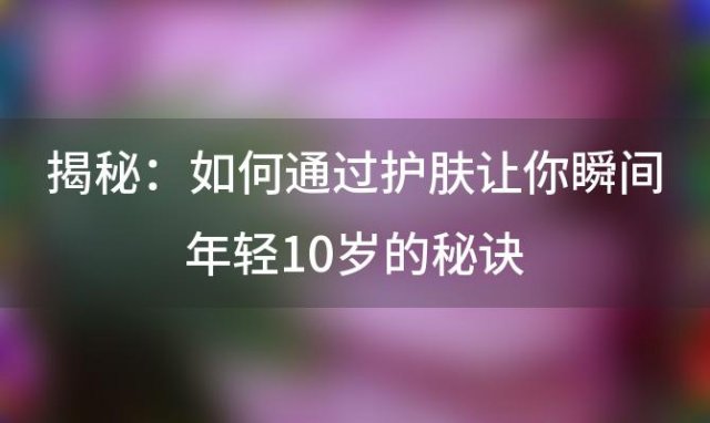 揭秘：如何通过护肤让你瞬间年轻10岁的秘诀