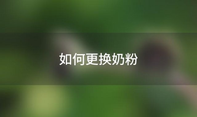 如何更换奶粉(宝宝如何更换奶粉)