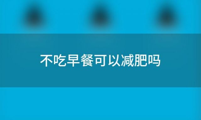 不吃早餐可以减肥吗 不吃早餐的好处