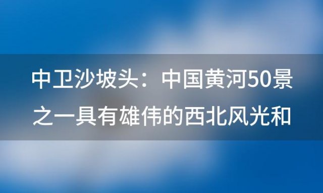 中卫沙坡头:中国黄河50景之一具有雄伟的西北风光和美丽的江