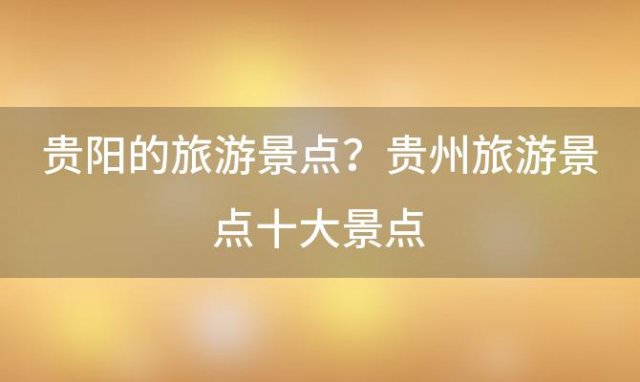 贵阳的旅游景点？贵州旅游景点十大景点