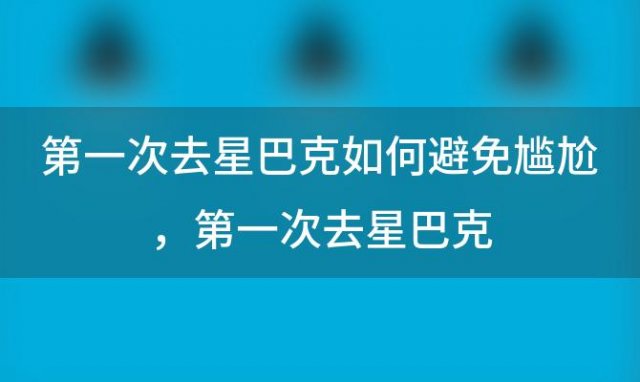 第一次去星巴克如何避免尴尬 第一次去星巴克，要用什么姿势点单才不显得尴尬