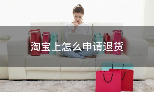 淘宝上怎么申请退货？淘宝如何申请退款