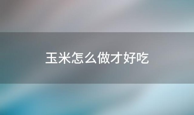 玉米怎么做才好吃？玉米怎样做法才好吃