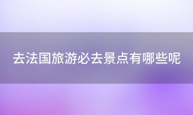 去法国旅游必去景点有哪些呢「去法国旅游必去景点有哪些地方」