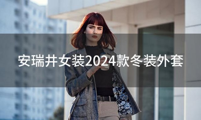 安瑞井女装2024款冬装外套？安瑞井品牌女装怎么样