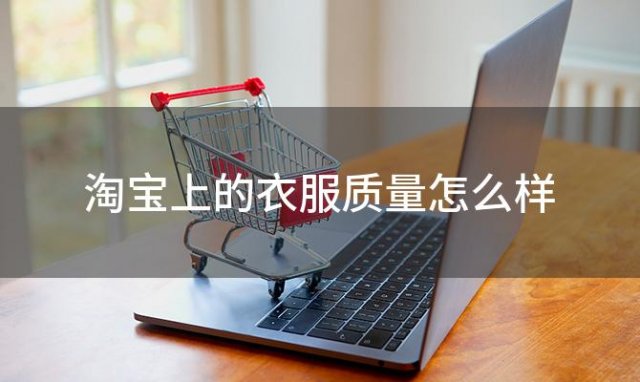 淘宝上的衣服质量怎么样 淘宝上的衣服质量好吗