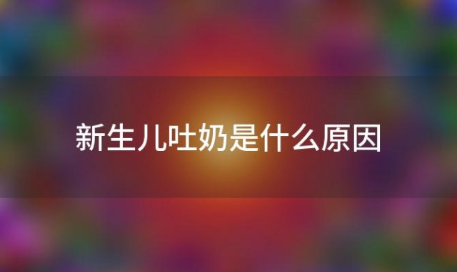 新生儿吐奶是什么原因，新生儿吐奶严重是什么原因