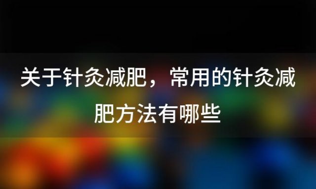 关于针灸减肥，常用的针灸减肥方法有哪些