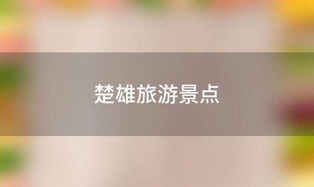 楚雄旅游景点(楚雄游客最多的景点)