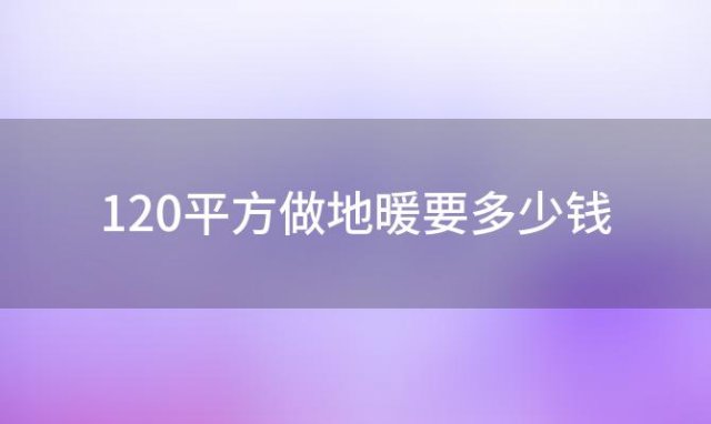 120平方做地暖要多少钱(120平方地暖需要多少钱)