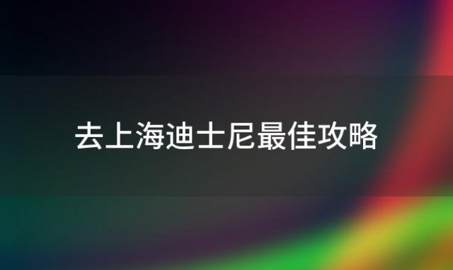 去上海迪士尼最佳攻略(去上海迪士尼玩的最佳攻略)