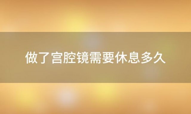 做了宫腔镜需要休息多久(做完宫腔镜手术要休息多久)