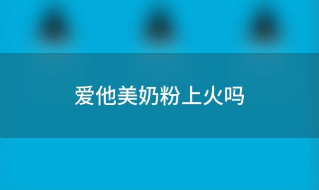 爱他美奶粉上火吗 爱他美卓萃这个奶粉喝了会容易上火吗