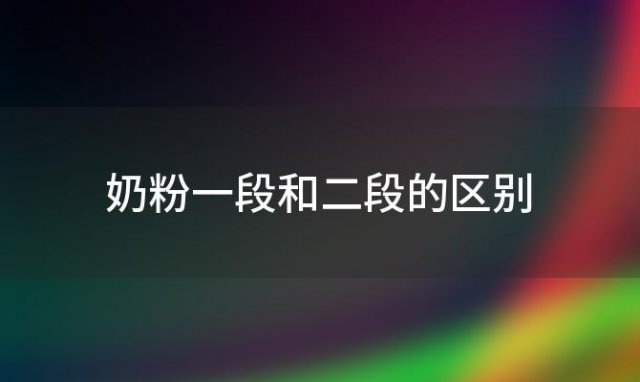 奶粉一段和二段的区别？1段奶粉跟2段奶粉的区别