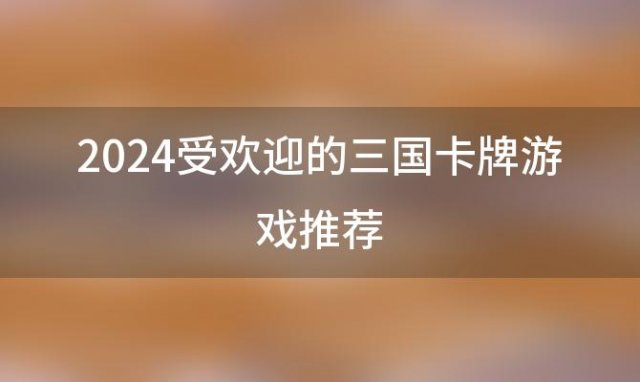 2024受欢迎的三国卡牌游戏推荐(三国卡牌类游戏推荐)