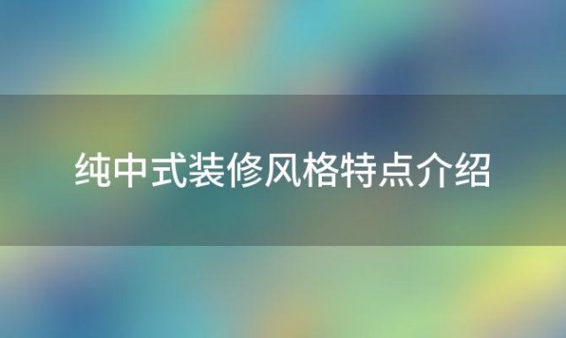 纯中式装修风格特点介绍 纯中式装修风格特点是什么