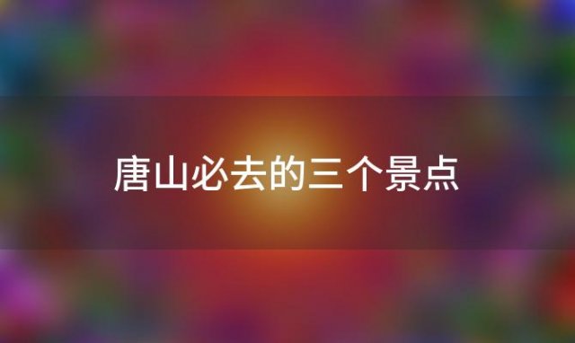 唐山必去的三个景点「唐山必去的三个景点介绍」