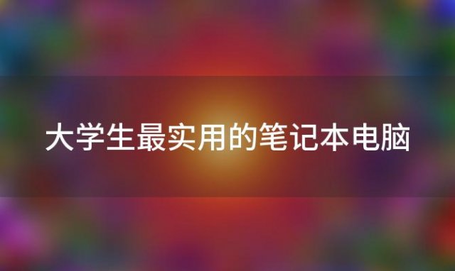 大学生最实用的笔记本电脑 什么笔记本适合大学生上课