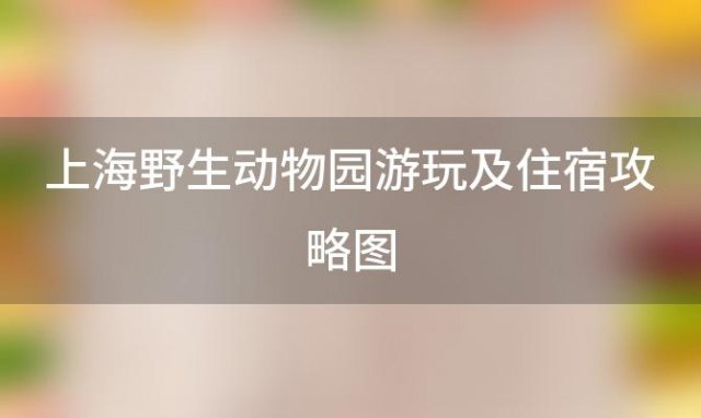 上海野生动物园游玩及住宿攻略图，上海野生动物园住宿