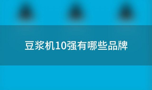 豆浆机10强有哪些品牌，豆浆机有哪些名牌