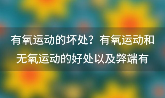 有氧运动的坏处？有氧运动和无氧运动的好处以及弊端有哪些