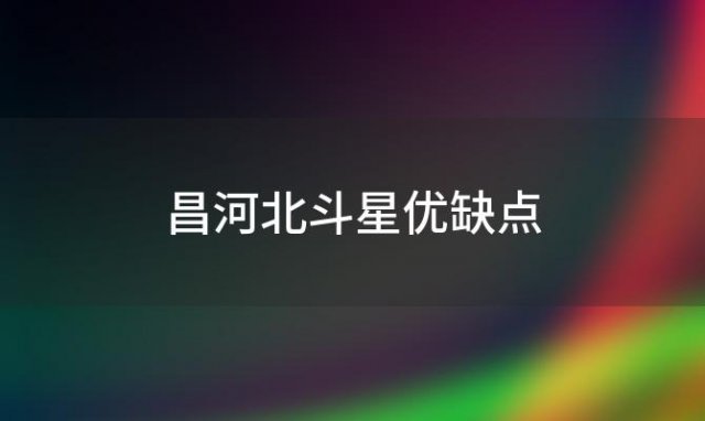 昌河北斗星优缺点(2024款昌河北斗星质量到底怎么样)