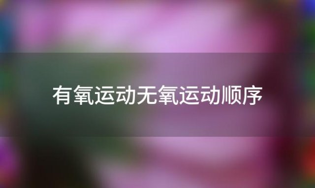 有氧运动无氧运动顺序，空腹有氧无氧的先后顺序