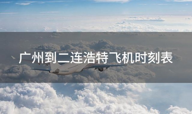 广州到二连浩特飞机时刻表 广州到二连浩特飞机航班信息查询