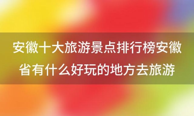 安徽十大旅游景点排行榜安徽省有什么好玩的地方去旅游 安徽旅游：必去的十大景