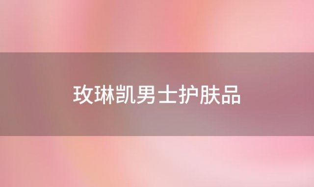 玫琳凯男士护肤品 玫琳凯护肤品真的好吗