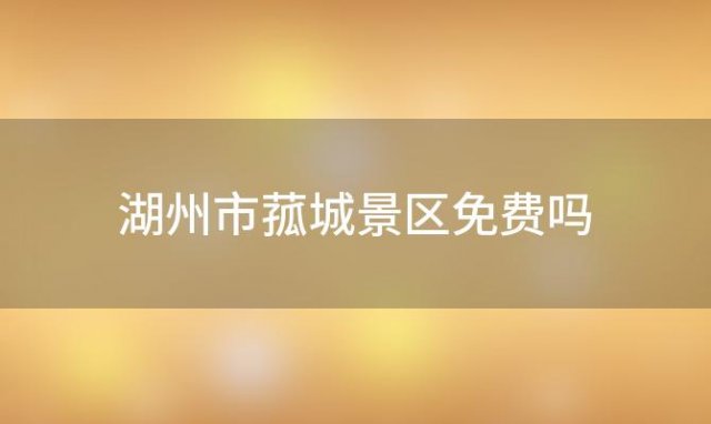 湖州市菰城景区免费吗「湖州市菰城景区周一」