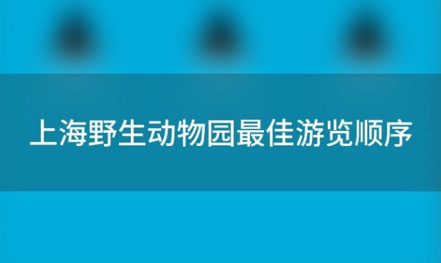 上海野生动物园最佳游览顺序 上海野生动物园攻略表各场馆展示时间是几点