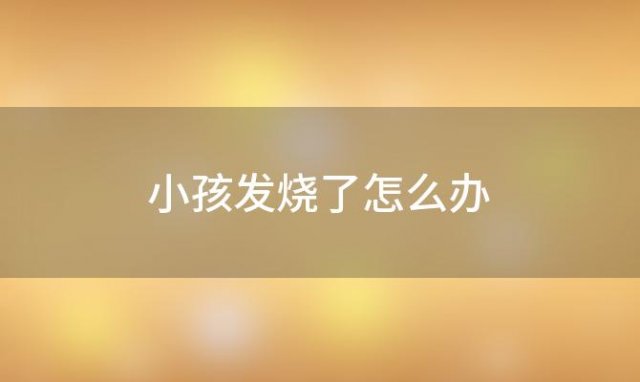 小孩发烧了怎么办「小孩发烧怎么办」