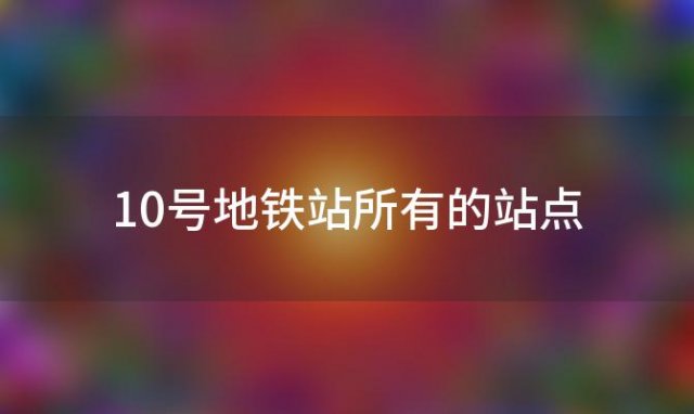 10号地铁站所有的站点，北京地铁10号线时间北京地铁十号线站名