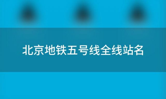 北京地铁五号线全线站名，地铁五号线全线站名