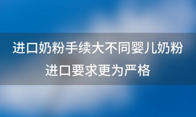 进口奶粉手续大不同婴儿奶粉进口要求更为严格，国外奶粉需要进口税么