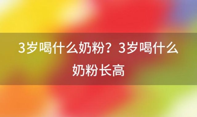 3岁喝什么奶粉？3岁喝什么奶粉长高